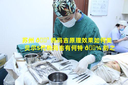 苏州 🌹 热玛吉原理效果如何美贝尔5代热玛吉有何特 🐼 别之处
